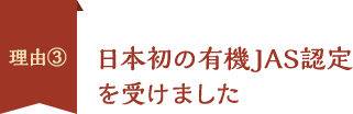 理由3、日本初の有機JAS認定を受けました
