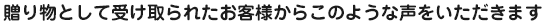 贈り物として受け取られたお客様からこのような声をいただきます